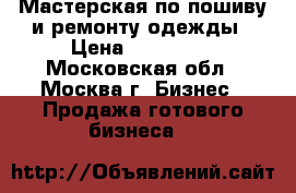 Мастерская по пошиву и ремонту одежды › Цена ­ 150 000 - Московская обл., Москва г. Бизнес » Продажа готового бизнеса   